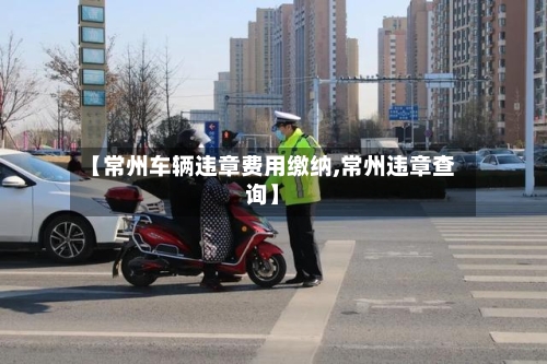 【常州车辆违章费用缴纳,常州违章查询】