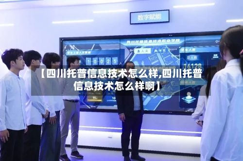 【四川托普信息技术怎么样,四川托普信息技术怎么样啊】