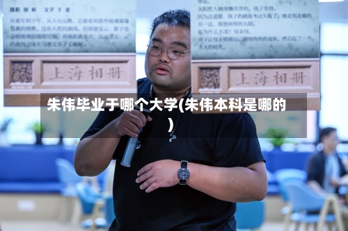 朱伟毕业于哪个大学(朱伟本科是哪的)-第1张图片