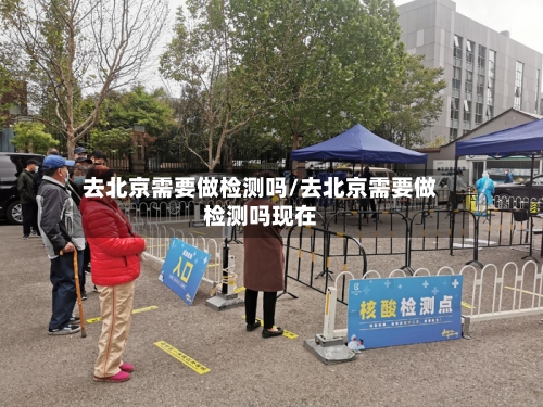 去北京需要做检测吗/去北京需要做检测吗现在
