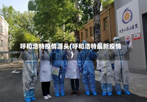 呼和浩特疫情源头(呼和浩特最新疫情)-第2张图片