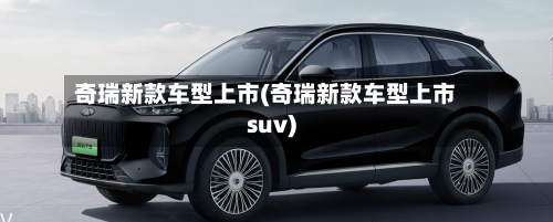 奇瑞新款车型上市(奇瑞新款车型上市suv)