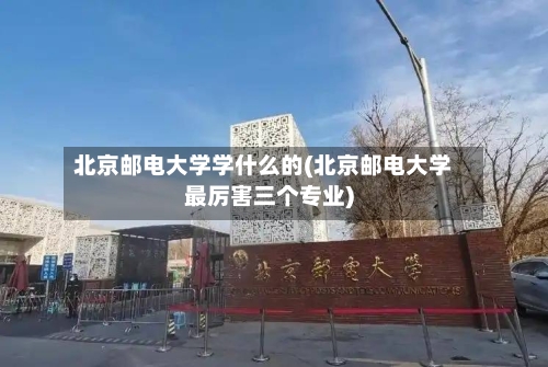 北京邮电大学学什么的(北京邮电大学最厉害三个专业)
