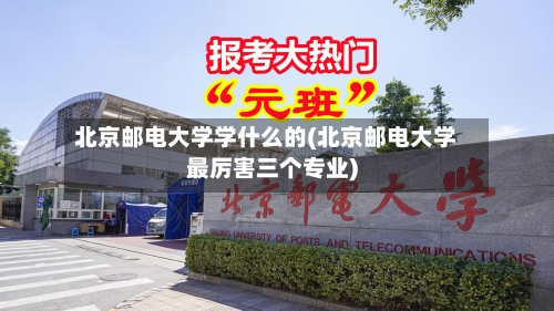 北京邮电大学学什么的(北京邮电大学最厉害三个专业)-第2张图片