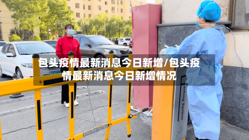 包头疫情最新消息今日新增/包头疫情最新消息今日新增情况-第2张图片