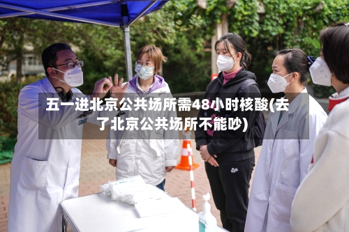五一进北京公共场所需48小时核酸(去了北京公共场所不能吵)