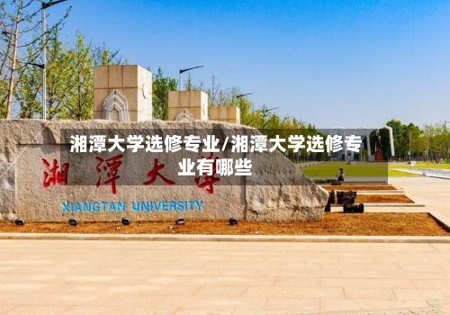 湘潭大学选修专业/湘潭大学选修专业有哪些