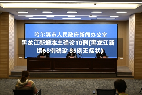 黑龙江新增本土确诊10例(黑龙江新增68例确诊 85例无症状)-第2张图片