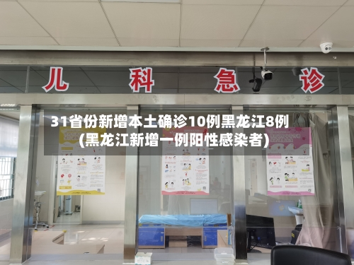 31省份新增本土确诊10例黑龙江8例(黑龙江新增一例阳性感染者)