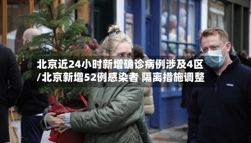 北京近24小时新增确诊病例涉及4区/北京新增52例感染者 隔离措施调整-第2张图片