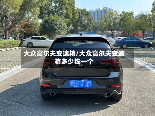 大众高尔夫变速箱/大众高尔夫变速箱多少钱一个