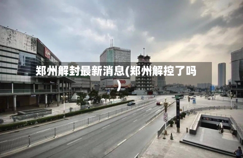 郑州解封最新消息(郑州解控了吗)-第2张图片