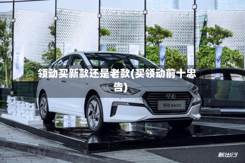 领动买新款还是老款(买领动前十忠告)-第3张图片