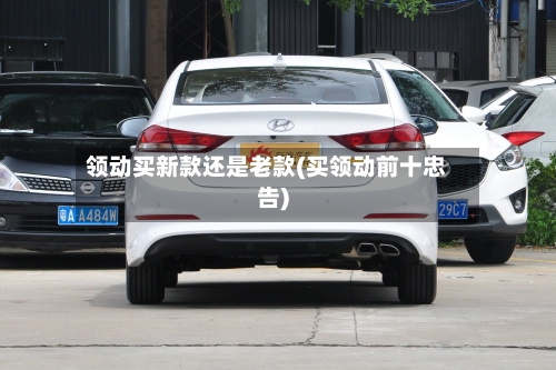 领动买新款还是老款(买领动前十忠告)-第2张图片