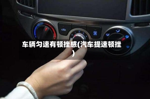 车辆匀速有顿挫感(汽车提速顿挫)