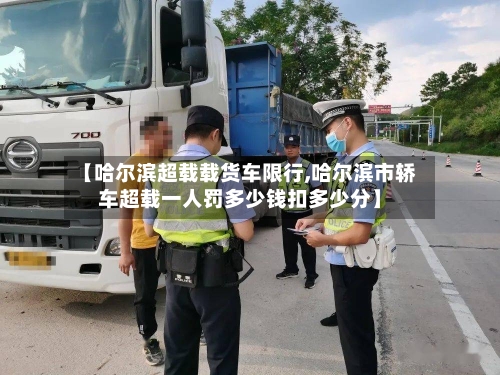 【哈尔滨超载载货车限行,哈尔滨市轿车超载一人罚多少钱扣多少分】-第2张图片