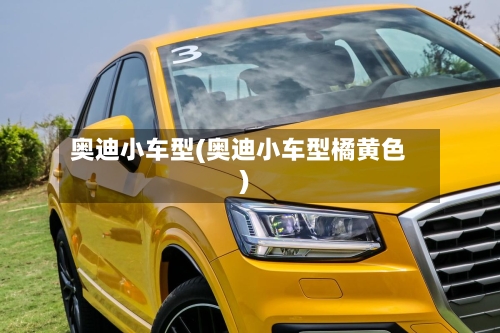 奥迪小车型(奥迪小车型橘黄色)