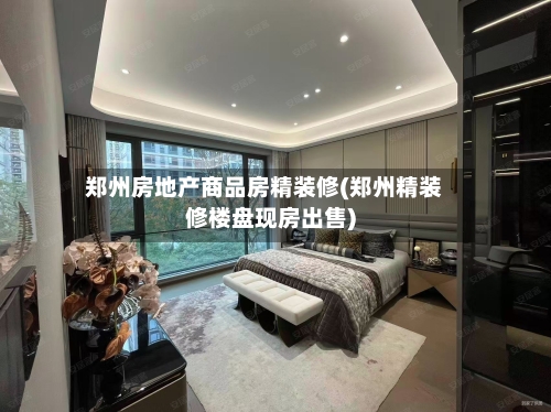 郑州房地产商品房精装修(郑州精装修楼盘现房出售)-第2张图片