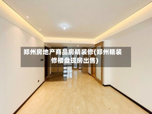 郑州房地产商品房精装修(郑州精装修楼盘现房出售)