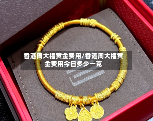 香港周大福黄金费用/香港周大福黄金费用今日多少一克