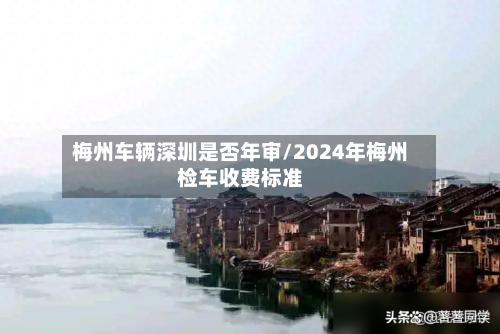 梅州车辆深圳是否年审/2024年梅州检车收费标准