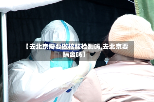 【去北京需要做核酸检测吗,去北京要隔离吗】