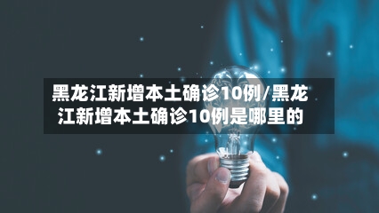 黑龙江新增本土确诊10例/黑龙江新增本土确诊10例是哪里的