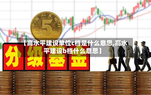 【高水平建设单位c档是什么意思,高水平建设b档什么意思】-第3张图片