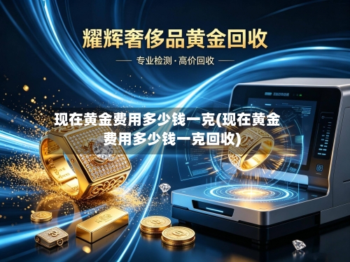 现在黄金费用多少钱一克(现在黄金费用多少钱一克回收)