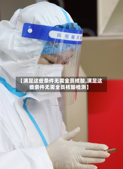 【满足这些条件无需全员核酸,满足这些条件无需全员核酸检测】-第2张图片