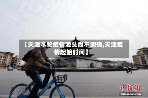 【天津本轮疫情源头尚不明确,天津疫情起始时间】