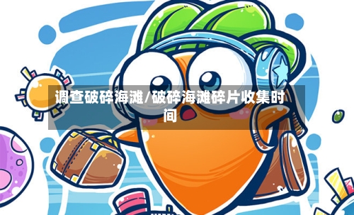 调查破碎海滩/破碎海滩碎片收集时间-第3张图片