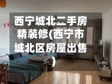 西宁城北二手房精装修(西宁市城北区房屋出售)