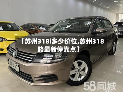 【苏州318i多少价位,苏州318路最新停靠点】-第2张图片