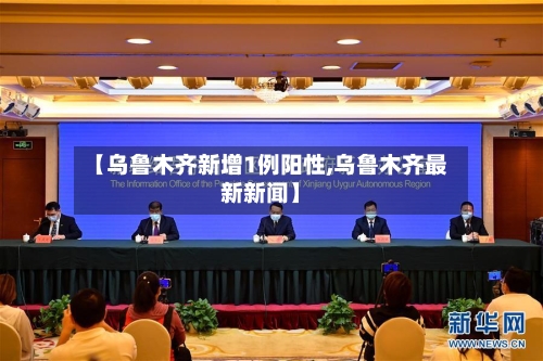 【乌鲁木齐新增1例阳性,乌鲁木齐最新新闻】