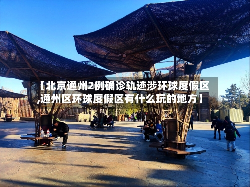 【北京通州2例确诊轨迹涉环球度假区,通州区环球度假区有什么玩的地方】