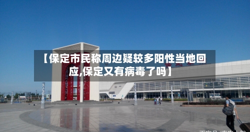 【保定市民称周边疑较多阳性当地回应,保定又有病毒了吗】