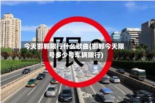今天邯郸限行什么歌曲(邯郸今天限号多少号车辆限行)