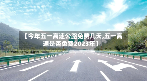 【今年五一高速公路免费几天,五一高速是否免费2023年】