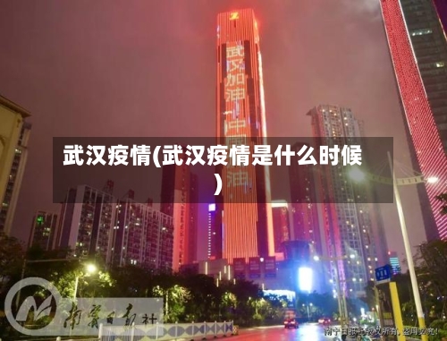 武汉疫情(武汉疫情是什么时候)