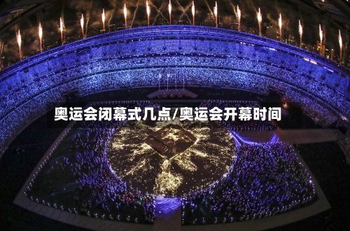 奥运会闭幕式几点/奥运会开幕时间-第3张图片
