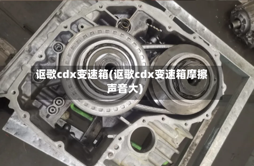 讴歌cdx变速箱(讴歌cdx变速箱摩擦声音大)-第3张图片
