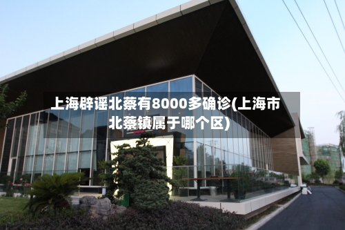 上海辟谣北蔡有8000多确诊(上海市北蔡镇属于哪个区)