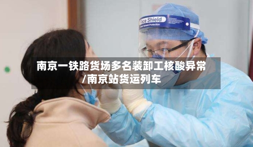 南京一铁路货场多名装卸工核酸异常/南京站货运列车