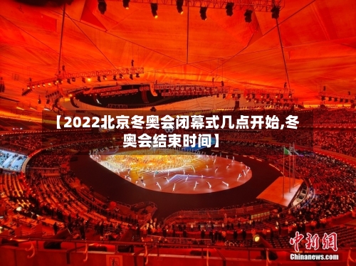 【2022北京冬奥会闭幕式几点开始,冬奥会结束时间】