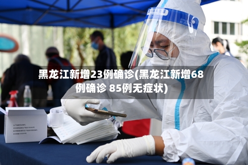 黑龙江新增23例确诊(黑龙江新增68例确诊 85例无症状)-第2张图片