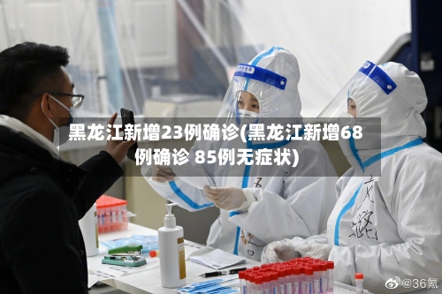 黑龙江新增23例确诊(黑龙江新增68例确诊 85例无症状)