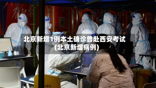 北京新增1例本土确诊曾赴西安考试(北京新增病例)-第2张图片