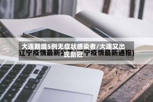 大连新增5例无症状感染者/大连又出现新冠