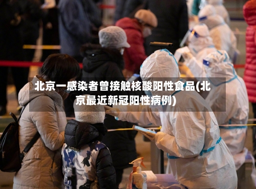 北京一感染者曾接触核酸阳性食品(北京最近新冠阳性病例)